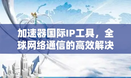 加速器国际IP工具，全球网络通信的高效解决方案