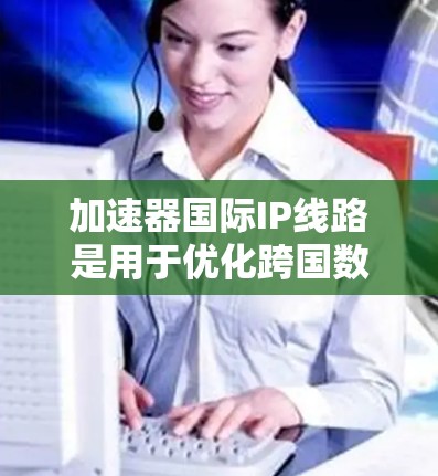 加速器国际IP线路是用于优化跨国数据传输的网络解决方案，旨在提升数据在国际网络中的传输效率和可靠性。以下是对加速器国际IP线路的详细分析