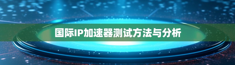 国际IP加速器测试方法与分析
