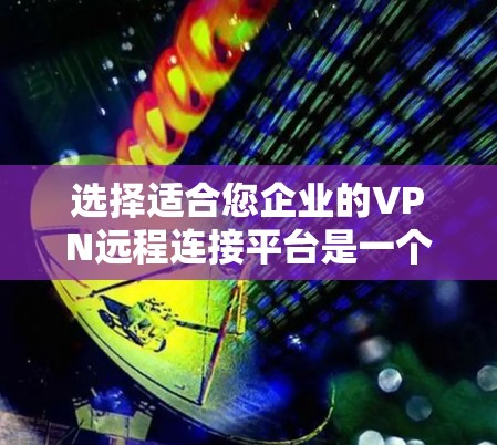 选择适合您企业的VPN远程连接平台是一个复杂的过程，需要综合考虑多个因素。以下是对各个平台的详细分析和选择建议