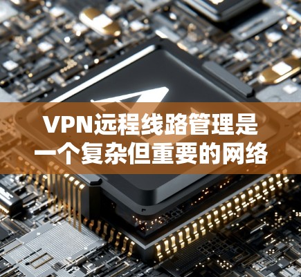 VPN远程线路管理是一个复杂但重要的网络任务，涉及多个步骤和考量因素。以下是对该过程的详细分步骤解析