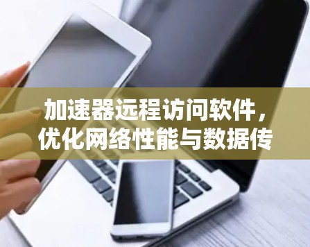 加速器远程访问软件，优化网络性能与数据传输效率