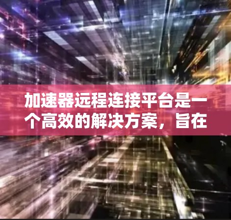 加速器远程连接平台是一个高效的解决方案，旨在优化远程数据访问的速度和带宽，适用于需要快速访问大量数据的场景。以下是对加速器远程连接平台的详细总结