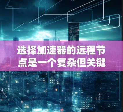 选择加速器的远程节点是一个复杂但关键的任务，需要综合考虑多个因素和策略。以下是对该问题的系统性分析和解决方案