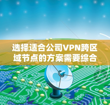 选择适合公司VPN跨区域节点的方案需要综合考虑安全性、稳定性、成本效益、管理维护、合规性和灵活性等多个因素。以下是根据不同需求的推荐方案