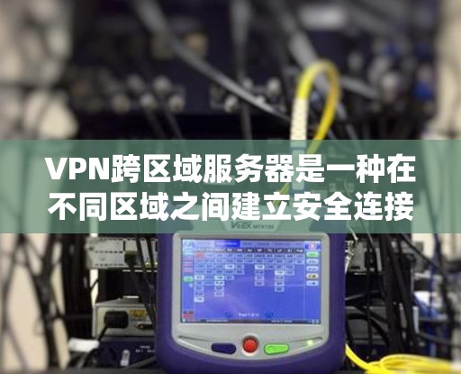 VPN跨区域服务器是一种在不同区域之间建立安全连接的网络解决方案，主要用于确保数据的隐私、安全和高效传输。以下是对VPN跨区域服务器的详细解析