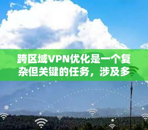 跨区域VPN优化是一个复杂但关键的任务，涉及多个方面的考虑。以下是对该问题的系统化总结和优化方法