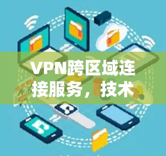 VPN跨区域连接服务，技术实现与应用分析