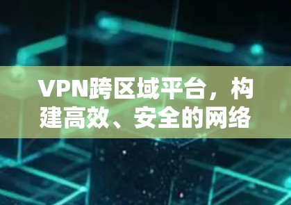 VPN跨区域平台，构建高效、安全的网络架构