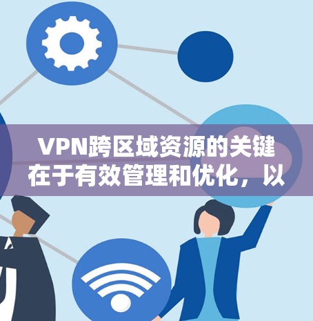 VPN跨区域资源的关键在于有效管理和优化，以确保高性能和可靠的连接。以下是对VPN跨区域资源的分析和优化策略