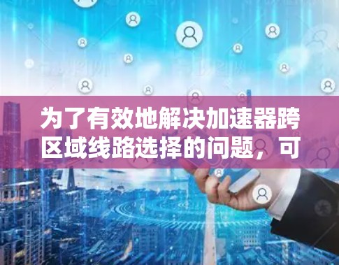 为了有效地解决加速器跨区域线路选择的问题，可以按照以下步骤进行