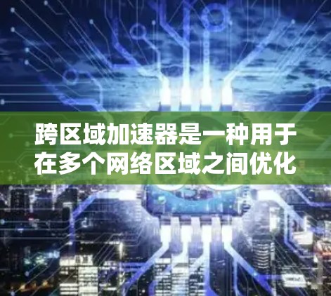 跨区域加速器是一种用于在多个网络区域之间优化数据传输的技术，主要解决带宽限制和高延迟问题。以下是对跨区域加速器的详细分析