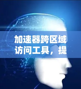 加速器跨区域访问工具，提升数据传输效率的关键技术