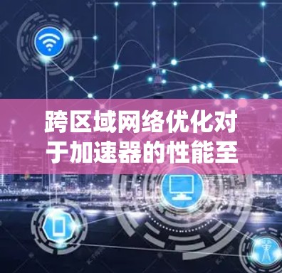 跨区域网络优化对于加速器的性能至关重要，可以通过多种技术手段实现。以下是对这一问题的系统化总结