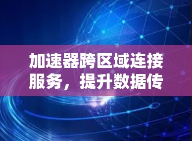 加速器跨区域连接服务，提升数据传输效率的关键技术