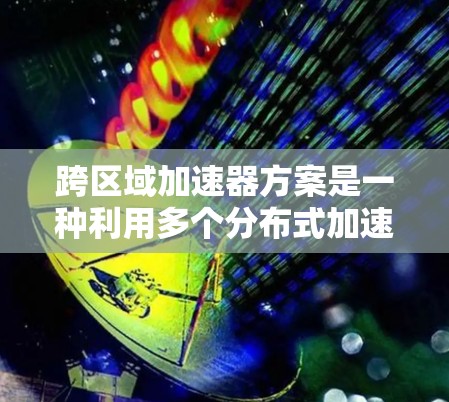 跨区域加速器方案是一种利用多个分布式加速器在不同区域协同工作的计算模型，旨在提升数据处理能力、扩展性和可靠性。以下是关于跨区域加速器方案的详细分析和设计思路