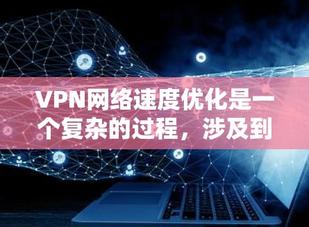 VPN网络速度优化是一个复杂的过程，涉及到网络环境、配置设置和技术选型等多个方面。以下是一些常见的VPN速度优化方法，供您参考