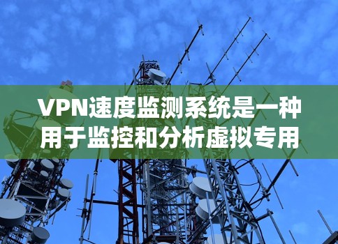 VPN速度监测系统是一种用于监控和分析虚拟专用网络（VPN）连接速度、稳定性和性能的系统。这种系统通常用于企业、政府机构或个人用户，帮助他们确保VPN连接的质量和安全性