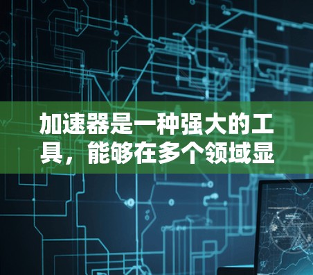 加速器是一种强大的工具，能够在多个领域显著提升速度和效率。以下是对加速器速度提升服务的详细分析