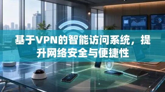 基于VPN的智能访问系统，提升网络安全与便捷性