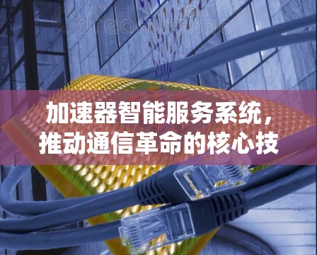 加速器智能服务系统，推动通信革命的核心技术