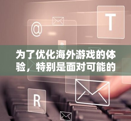 为了优化海外游戏的体验，特别是面对可能的延迟和连接问题，以下是一些建议和步骤，帮助您选择和配置VPN