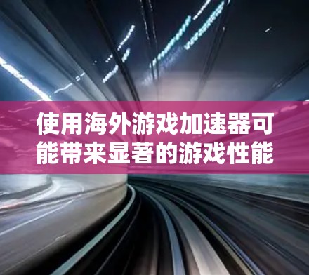 使用海外游戏加速器可能带来显著的游戏性能提升，但也伴随着潜在的风险。以下是对此问题的详细总结和建议