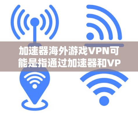 加速器海外游戏VPN可能是指通过加速器和VPN组合来优化海外游戏的网络性能和访问方式。然而，这种组合在中国可能会受到一定的限制，因为中国的网络环境对某些国际游戏和VPN的使用有一定的监管和限制