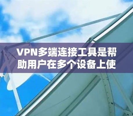 VPN多端连接工具是帮助用户在多个设备上使用同一VPN账号的解决方案，确保多设备间的安全和隐私。以下是对VPN多端连接工具的详细分析和推荐