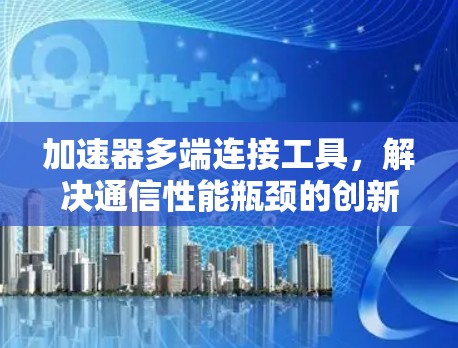 加速器多端连接工具，解决通信性能瓶颈的创新方案