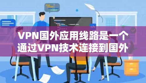 VPN国外应用线路是一个通过VPN技术连接到国外服务器，从而访问受限或被屏蔽的资源、服务或内容的解决方案。以下是对国外应用线路的详细分析