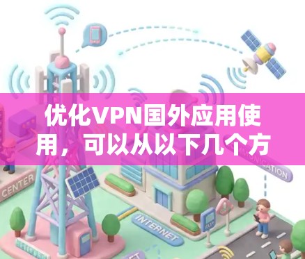 优化VPN国外应用使用，可以从以下几个方面进行调整和优化，以确保应用在中国使用的速度和稳定性