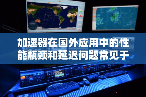 加速器在国外应用中的性能瓶颈和延迟问题常见于大规模数据处理和高性能计算任务中。以下是一些解决方案，帮助加速器在国外应用中更高效地运行