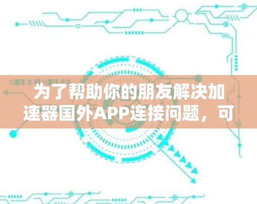 为了帮助你的朋友解决加速器国外APP连接问题，可以按照以下步骤进行检查和修复