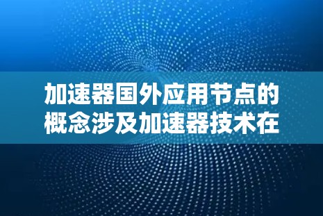 加速器国外应用节点的概念涉及加速器技术在不同国家和地区的应用情况，涵盖了技术应用、产业发展和国际合作等多个方面。以下是对这一概念的详细分析