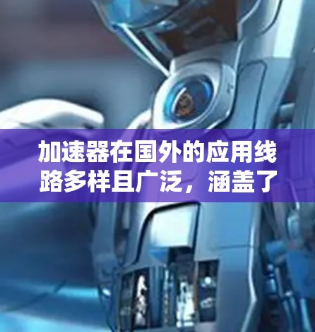 加速器在国外的应用线路多样且广泛，涵盖了基础研究、医疗、工业、太空探索、数据科学、能源研发、环境监测、生物技术、教育科普以及国防安全等多个领域。以下是对这些应用的详细总结