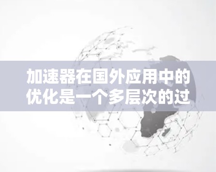 加速器在国外应用中的优化是一个多层次的过程，涉及技术、市场、政策等多个方面。以下是对这一优化过程的详细分析