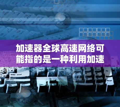 加速器全球高速网络可能指的是一种利用加速器技术来实现全球高速数据传输和网络优化的方案。这种网络可能使用分布式加速器（DAG）或内容分发网络（CDN）等技术来提高数据传输的速度和效率