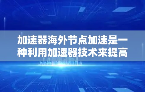 加速器海外节点加速是一种利用加速器技术来提高数据处理和传输效率的方法，特别适用于国际数据传输和处理的场景。以下是对这一技术的详细分析