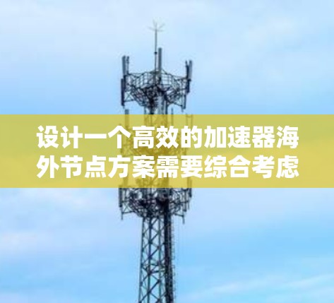 设计一个高效的加速器海外节点方案需要综合考虑多个关键因素。以下是该方案的详细步骤和考虑因素