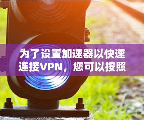 为了设置加速器以快速连接VPN，您可以按照以下步骤进行