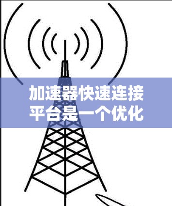加速器快速连接平台是一个优化数据中心网络性能的关键工具，特别适用于动态、分布式环境，如云原生和边缘计算。以下是对该平台的详细分析和总结