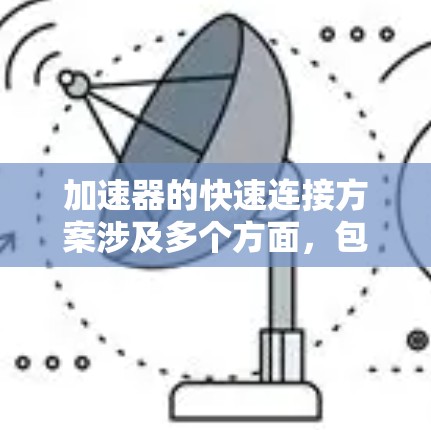 加速器的快速连接方案涉及多个方面，包括机械连接、电子连接和数据传输等。以下是一些常见的加速器快速连接方案和技术
