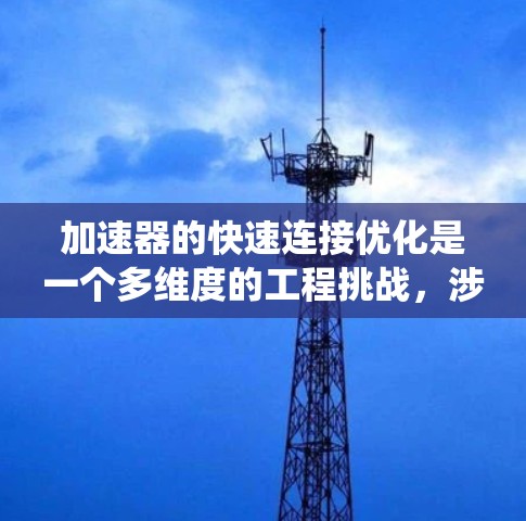 加速器的快速连接优化是一个多维度的工程挑战，涉及硬件、软件、协议和系统层面的多个方面。以下是对这一问题的系统化分析和总结