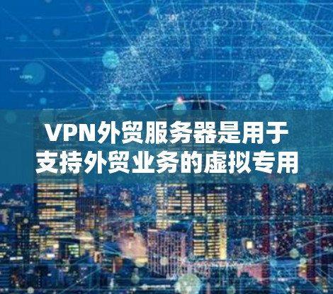 VPN外贸服务器是用于支持外贸业务的虚拟专用网络服务器，通过提供安全、可靠的远程访问服务，帮助企业保护数据隐私，确保网络安全，同时支持国际化业务需求。以下是关于VPN外贸服务器的详细分步解释