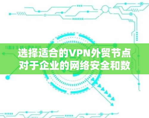 选择适合的VPN外贸节点对于企业的网络安全和数据隐私保护非常重要，尤其是在跨国业务和外贸合作中。以下是一些关键因素和建议，帮助您选择合适的VPN外贸节点