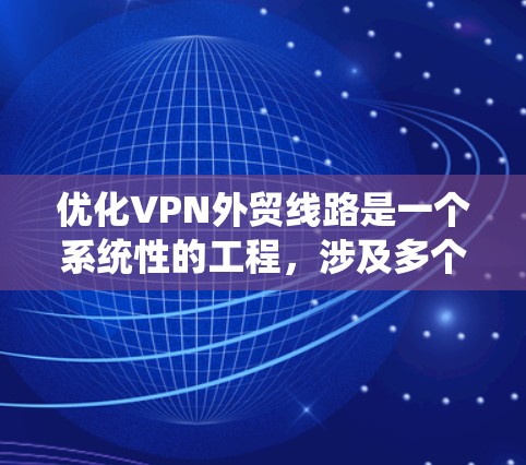 优化VPN外贸线路是一个系统性的工程，涉及多个方面的考量和实施步骤。以下是对该过程的分步骤总结