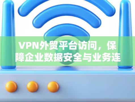 VPN外贸平台访问，保障企业数据安全与业务连通性