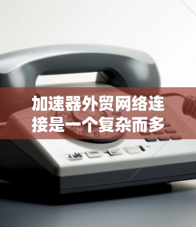 加速器外贸网络连接是一个复杂而多维度的任务，涉及多种技术和解决方案。以下是对这一问题的系统性分析和总结