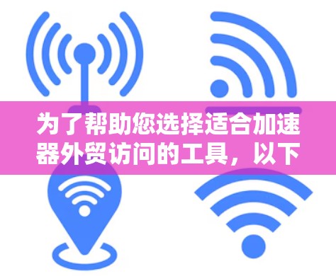 为了帮助您选择适合加速器外贸访问的工具，以下是根据您的需求整理的详细建议